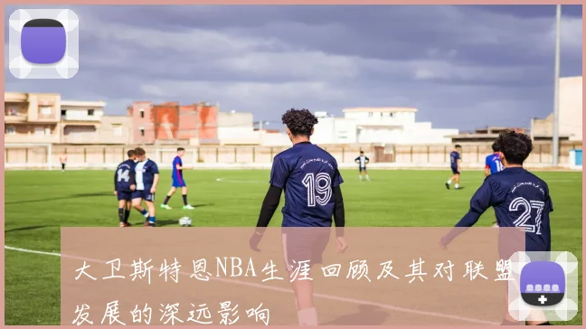 大卫斯特恩NBA生涯回顾及其对联盟发展的深远影响