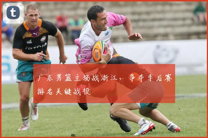 广东男篮主场战浙江，争夺季后赛排名关键战役