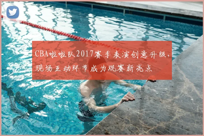 CBA啦啦队2017赛季表演创意升级，现场互动环节成为观赛新亮点