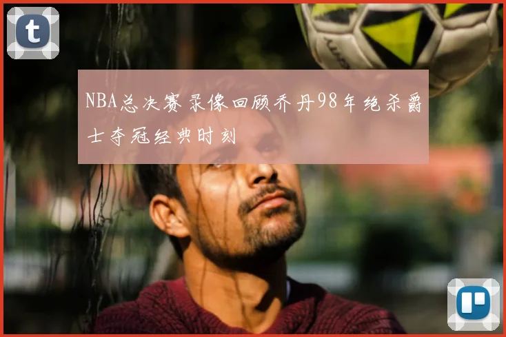 NBA总决赛录像回顾乔丹98年绝杀爵士夺冠经典时刻