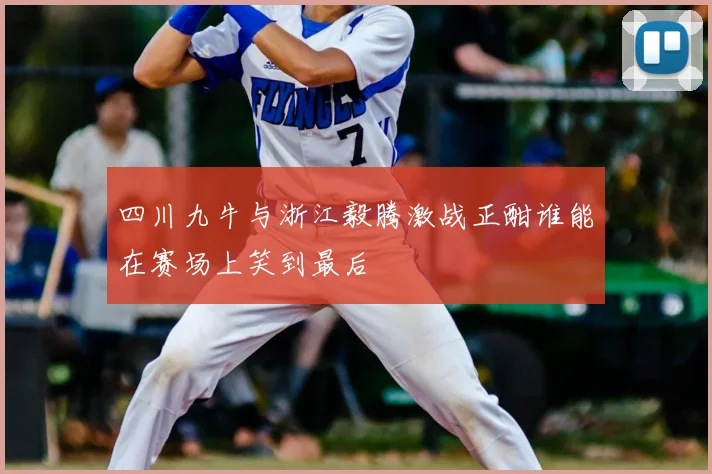 四川九牛与浙江毅腾激战正酣谁能在赛场上笑到最后