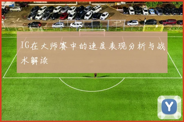 IG在大师赛中的速度表现分析与战术解读