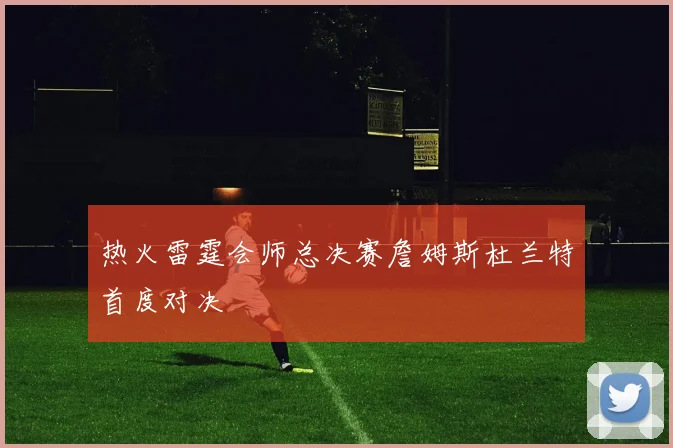 热火雷霆会师总决赛詹姆斯杜兰特首度对决