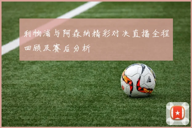 利物浦与阿森纳精彩对决直播全程回顾及赛后分析