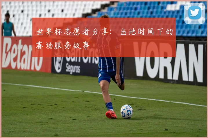 世界杯志愿者分享：当地时间下的赛场服务故事