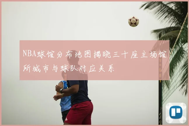 NBA球馆分布地图揭晓三十座主场馆所城市与球队对应关系