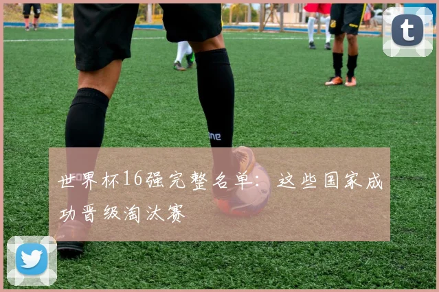 世界杯16强完整名单:这些国家成功晋级淘汰赛