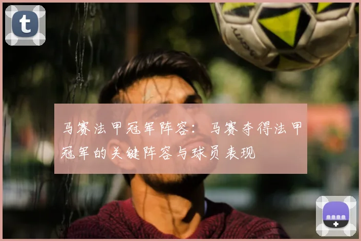 马赛法甲冠军阵容：马赛夺得法甲冠军的关键阵容与球员表现