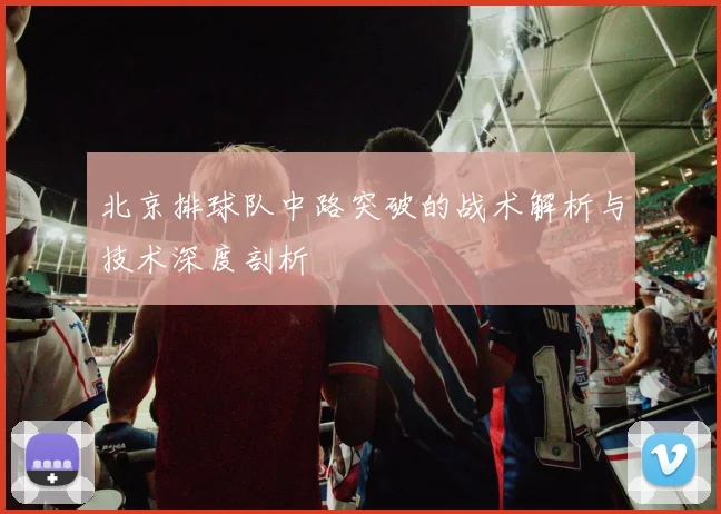 北京排球队中路突破的战术解析与技术深度剖析