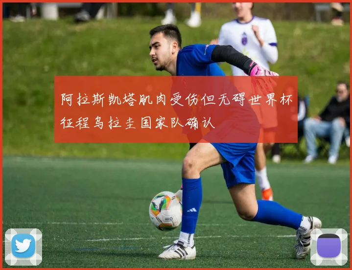 阿拉斯凯塔肌肉受伤但无碍世界杯征程乌拉圭国家队确认