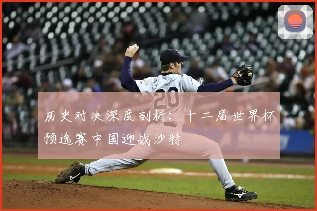 历史对决深度剖析：十二届世界杯预选赛中国迎战沙特