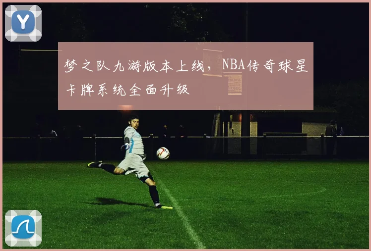 梦之队九游版本上线，NBA传奇球星卡牌系统全面升级