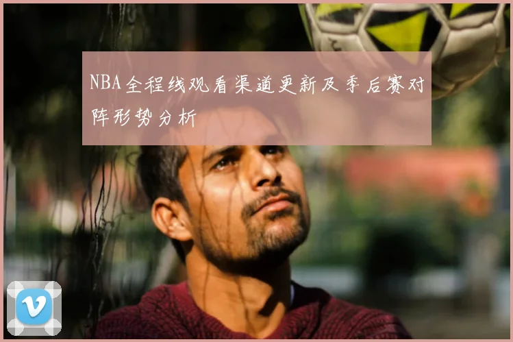 NBA全程线观看渠道更新及季后赛对阵形势分析