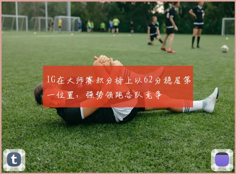 IG在大师赛积分榜上以62分稳居第一位置，强势领跑各队竞争