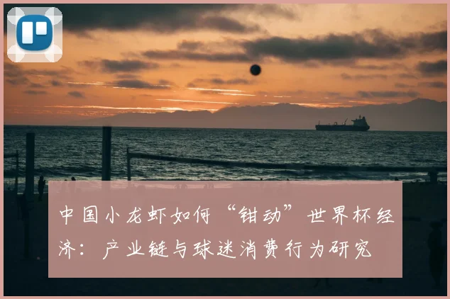 中国小龙虾如何“钳动”世界杯经济:产业链与球迷消费行为研究