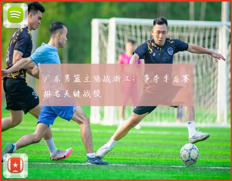 广东男篮主场战浙江，争夺季后赛排名关键战役