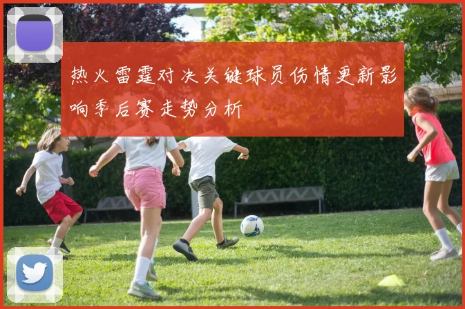热火雷霆对决关键球员伤情更新影响季后赛走势分析