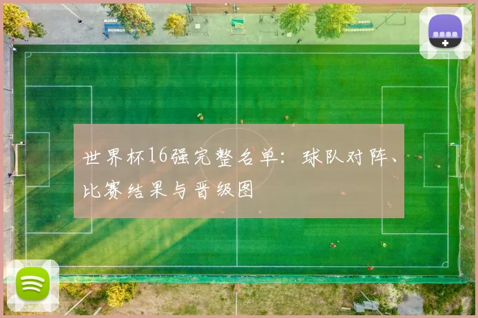 世界杯16强完整名单：球队对阵、比赛结果与晋级图