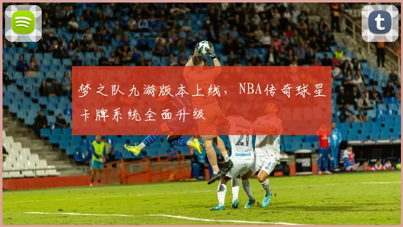 梦之队九游版本上线，NBA传奇球星卡牌系统全面升级