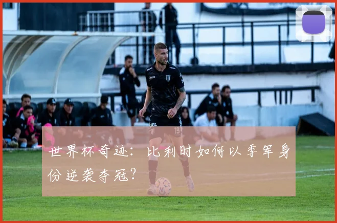 世界杯奇迹:比利时如何以季军身份逆袭夺冠?