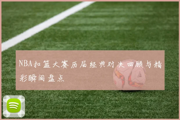 NBA扣篮大赛历届经典对决回顾与精彩瞬间盘点