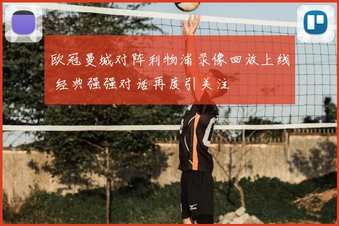 欧冠曼城对阵利物浦录像回放上线 经典强强对话再度引关注