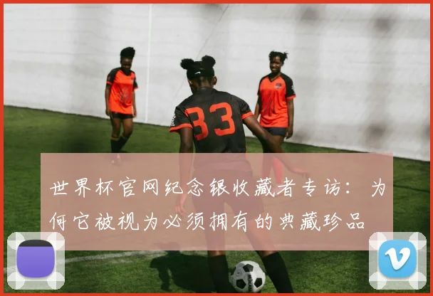 世界杯官网纪念银收藏者专访：为何它被视为必须拥有的典藏珍品
