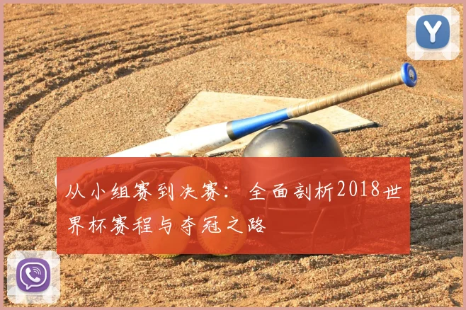 从小组赛到决赛：全面剖析2018世界杯赛程与夺冠之路