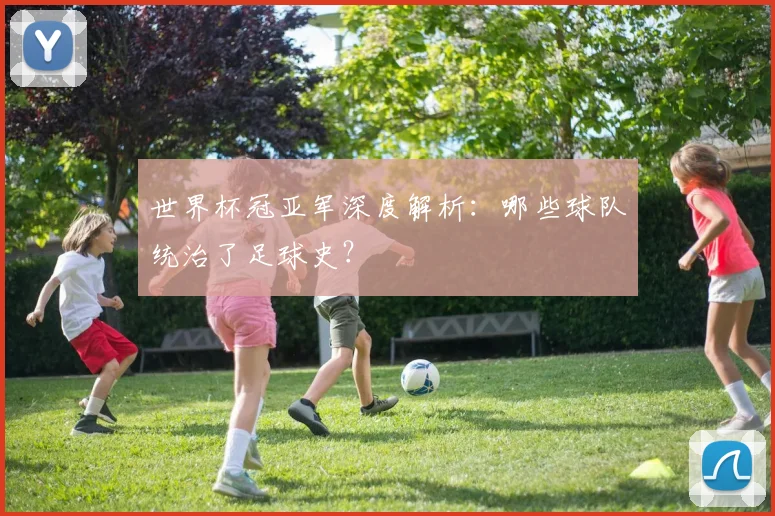 世界杯冠亚军深度解析：哪些球队统治了足球史？