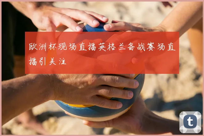 欧洲杯现场直播英格兰备战赛场直播引关注