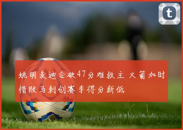 姚明麦迪合砍47分难救主 火箭加时惜败马刺创赛季得分新低