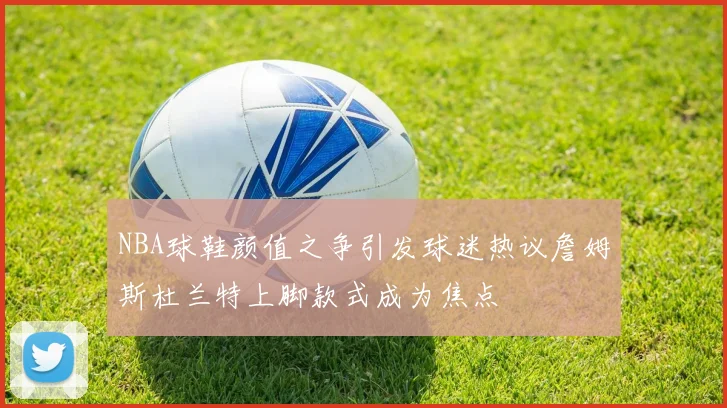NBA球鞋颜值之争引发球迷热议詹姆斯杜兰特上脚款式成为焦点