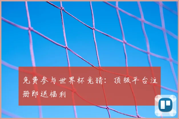 免费参与世界杯竞猜：顶级平台注册即送福利
