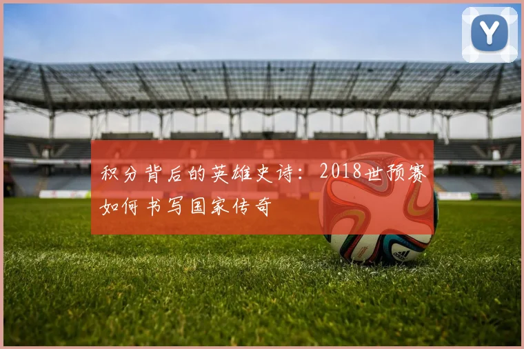 积分背后的英雄史诗：2018世预赛如何书写国家传奇