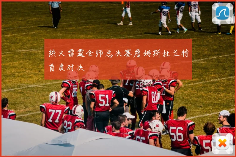 热火雷霆会师总决赛詹姆斯杜兰特首度对决
