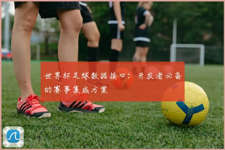 世界杯足球数据接口：开发者必备的赛事集成方案