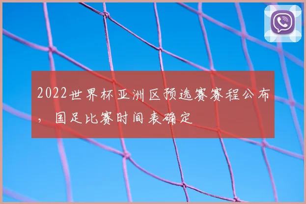 2022世界杯亚洲区预选赛赛程公布，国足比赛时间表确定