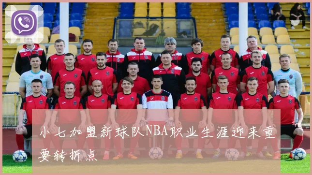 小七加盟新球队NBA职业生涯迎来重要转折点