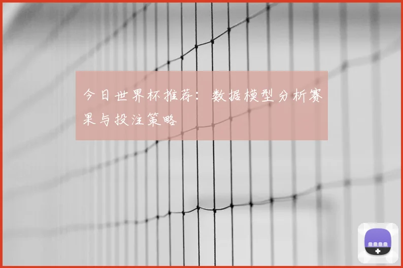 今日世界杯推荐：数据模型分析赛果与投注策略