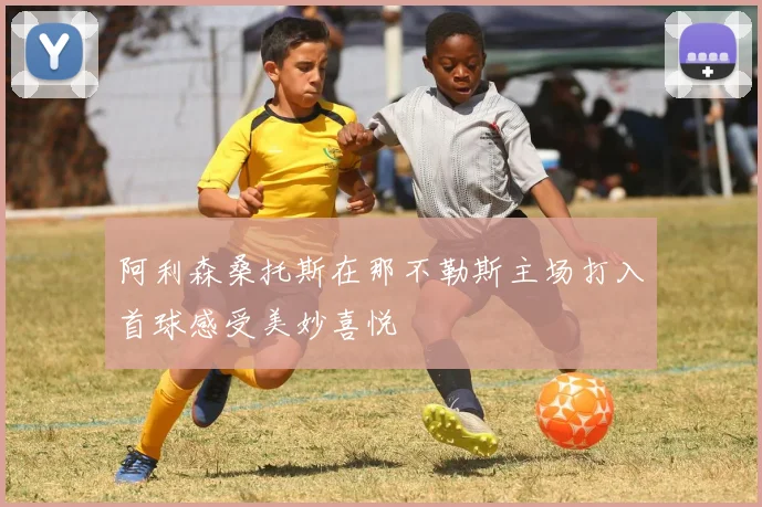 阿利森桑托斯在那不勒斯主场打入首球感受美妙喜悦