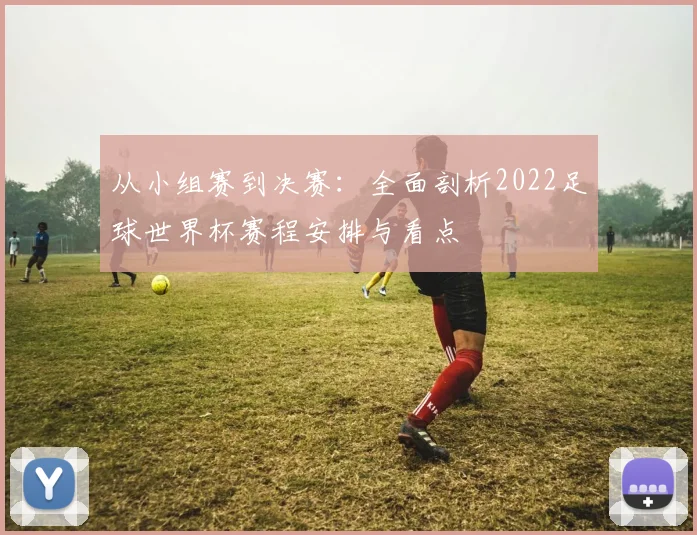 从小组赛到决赛：全面剖析2022足球世界杯赛程安排与看点