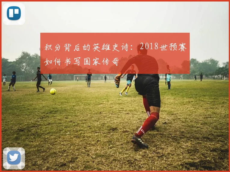 积分背后的英雄史诗：2018世预赛如何书写国家传奇