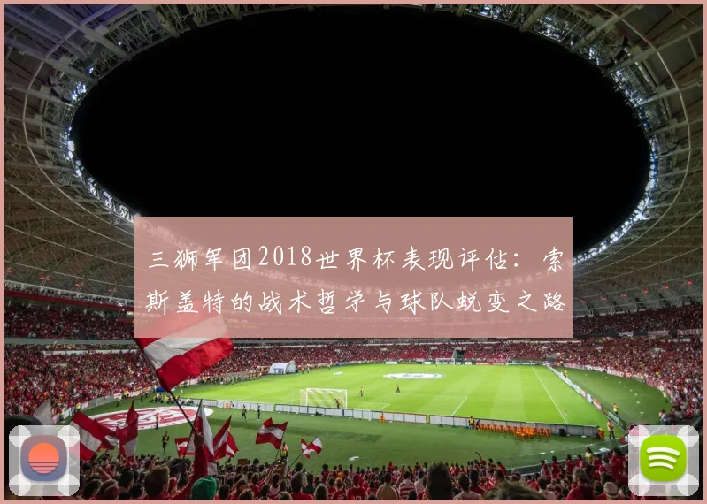 三狮军团2018世界杯表现评估:索斯盖特的战术哲学与球队蜕变之路