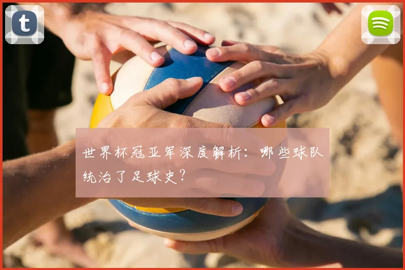 世界杯冠亚军深度解析：哪些球队统治了足球史？
