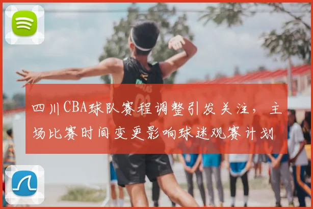 四川CBA球队赛程调整引发关注，主场比赛时间变更影响球迷观赛计划