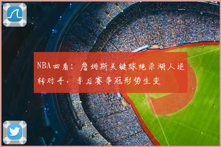 NBA回看：詹姆斯关键球绝杀湖人逆转对手，季后赛争冠形势生变