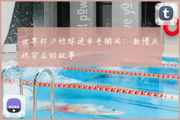 世界杯沙特球迷举手瞬间：激情庆祝背后的故事