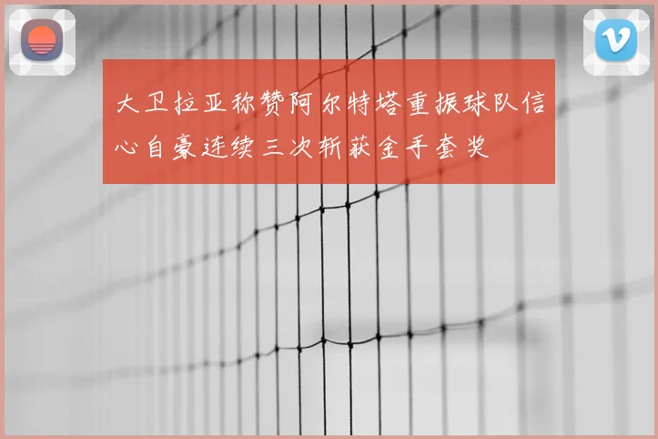 大卫拉亚称赞阿尔特塔重振球队信心自豪连续三次斩获金手套奖