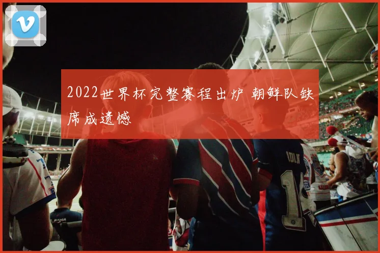 2022世界杯完整赛程出炉 朝鲜队缺席成遗憾