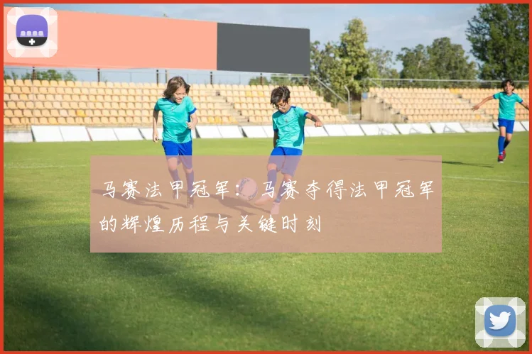 马赛法甲冠军：马赛夺得法甲冠军的辉煌历程与关键时刻